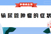 输尿管癌交流群,输尿管肿瘤的症状有哪些