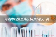 胃癌术后复查癌胚抗原指标升高，是否需要干预？