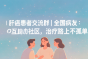 肝癌患者交流群 | 全国病友互助社区，分享治疗经验与情感支持