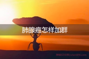 肺腺癌怎样加群?肺腺癌患者互助群信息交流助您更好治疗