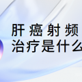 肝癌资深患者交流群,肝癌射频消融治疗是什么？