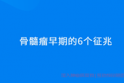 骨髓瘤早期的6个征兆，骨髓瘤早期症状