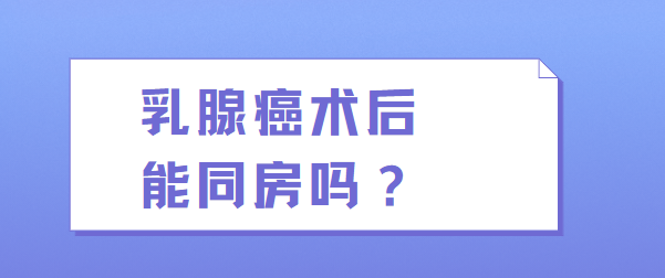 乳腺癌术后能同房过夫妻生活吗