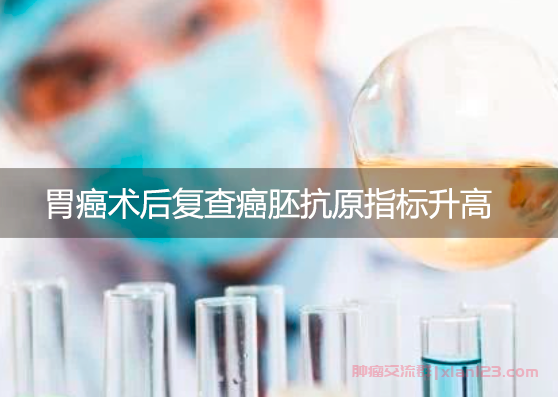 胃癌术后复查癌胚抗原指标升高，是否需要干预？