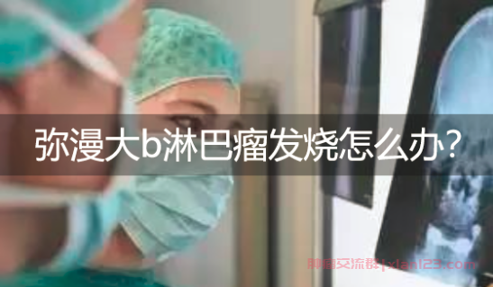 淋巴瘤群解答：弥漫大b淋巴瘤发烧怎么治疗？