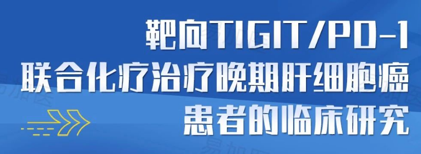 晚期肝细胞癌患者的临床研究：靶向TIGIT/PD-1联合化疗治疗