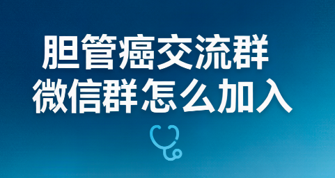 胆管癌交流群微信群怎么加入?全国胆管癌病友互助群入群指南 胆管癌交流群微信群怎么加入?全国胆管癌病友互助群入群指南
