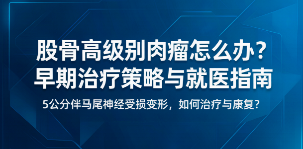 股骨高级别肉瘤怎么办?早期治疗策略与就医指南 股骨高级别肉瘤怎么办?早期治疗策略与就医指南